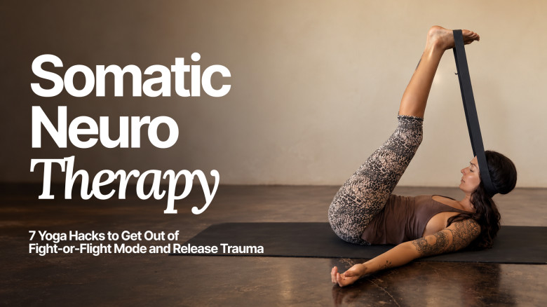 Somatic Neuro Therapy: 7 Yoga Hacks to Get Out of Fight-or-Flight and Release Trauma